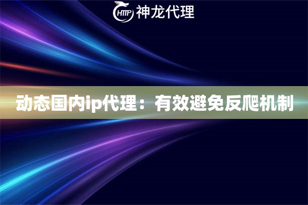 动态国内ip代理：有效避免反爬机制