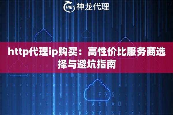 http代理ip购买：高性价比服务商选择与避坑指南
