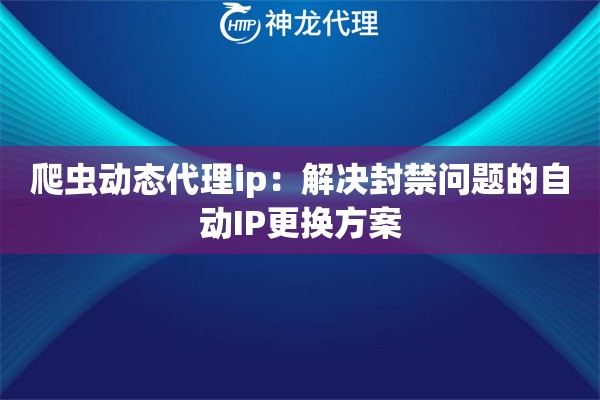 爬虫动态代理ip：解决封禁问题的自动IP更换方案