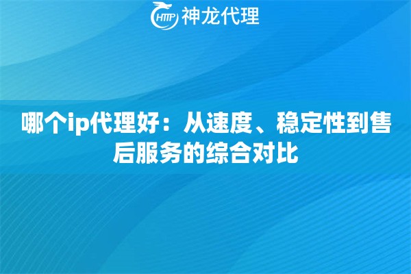 哪个ip代理好：从速度、稳定性到售后服务的综合对比
