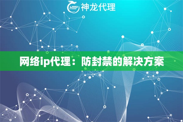网络ip代理：防封禁的解决方案