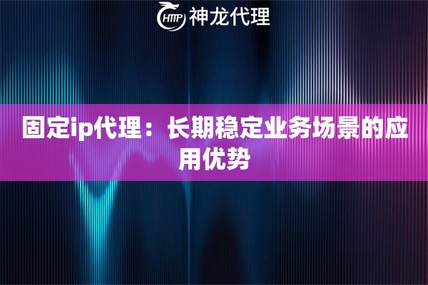 固定ip代理：长期稳定业务场景的应用优势