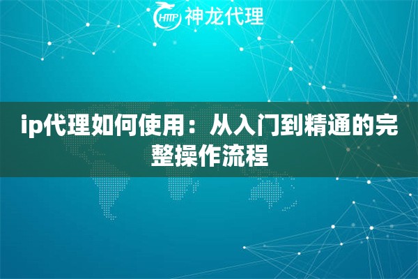 ip代理如何使用：从入门到精通的完整操作流程