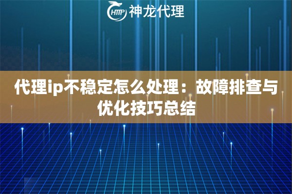 代理ip不稳定怎么处理：故障排查与优化技巧总结