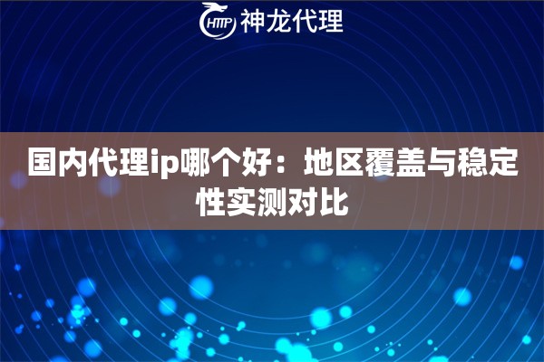 国内代理ip哪个好：地区覆盖与稳定性实测对比