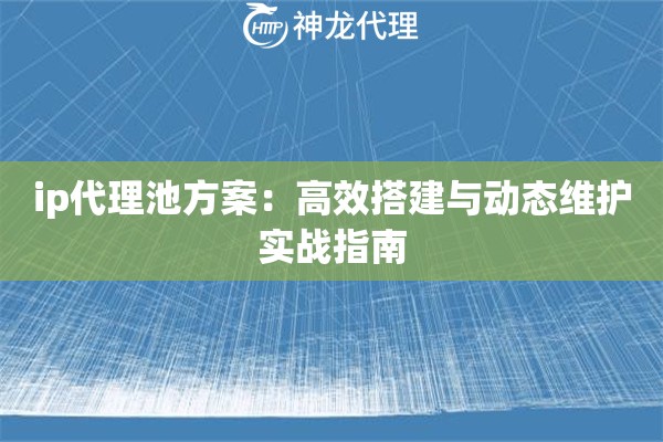 ip代理池方案：高效搭建与动态维护实战指南