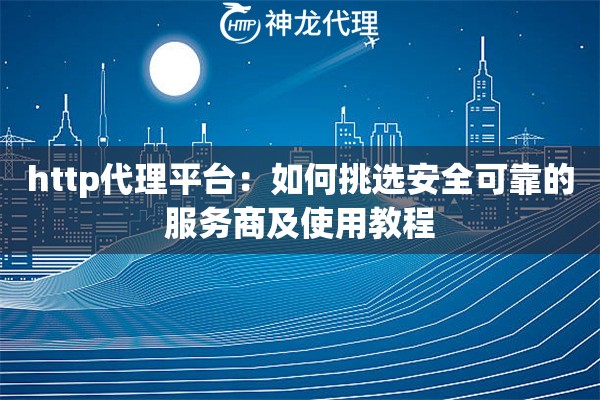 http代理平台：如何挑选安全可靠的服务商及使用教程