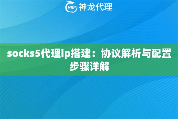 socks5代理ip搭建：协议解析与配置步骤详解
