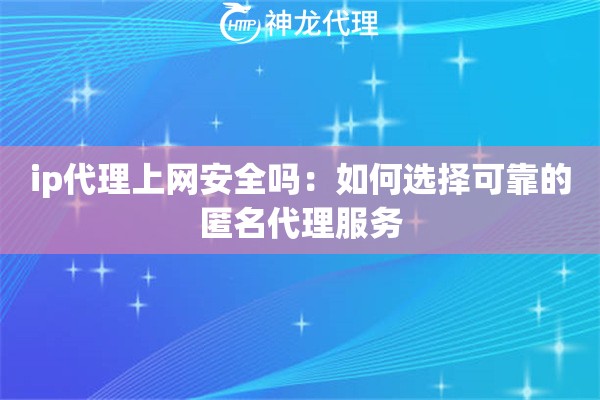 ip代理上网安全吗：如何选择可靠的匿名代理服务