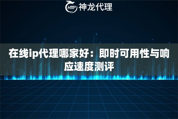 在线ip代理哪家好：即时可用性与响应速度测评