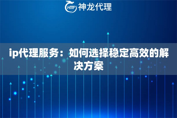 ip代理服务：如何选择稳定高效的解决方案