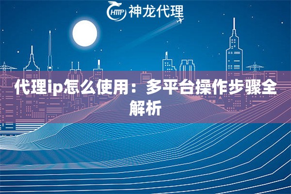 代理ip怎么使用：多平台操作步骤全解析