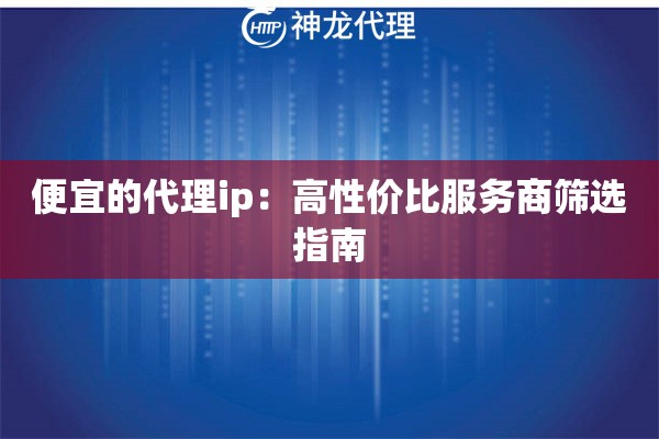 便宜的代理ip：高性价比服务商筛选指南