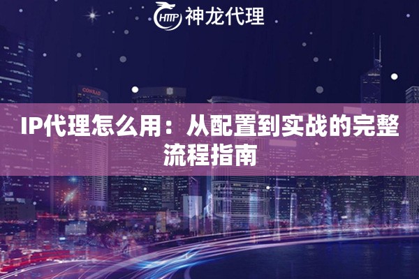 IP代理怎么用：从配置到实战的完整流程指南