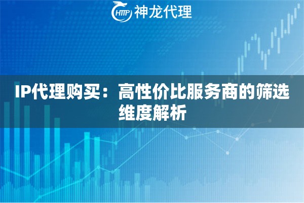 IP代理购买：高性价比服务商的筛选维度解析