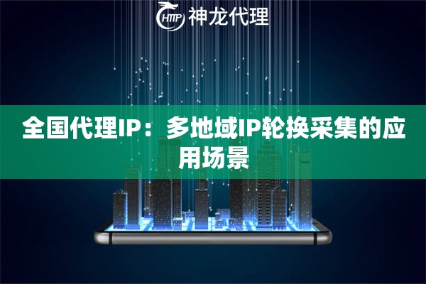 全国代理IP：多地域IP轮换采集的应用场景