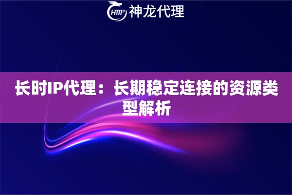 长时IP代理：长期稳定连接的资源类型解析