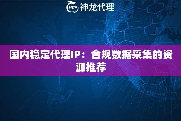 国内稳定代理IP：合规数据采集的资源推荐