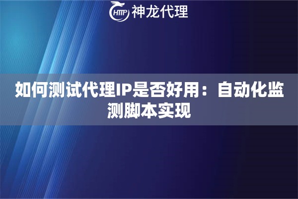 如何测试代理IP是否好用：自动化监测脚本实现