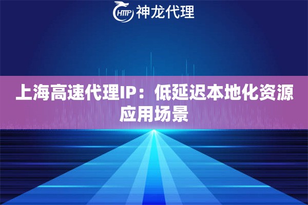上海高速代理IP：低延迟本地化资源应用场景