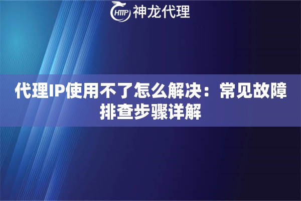代理IP使用不了怎么解决：常见故障排查步骤详解