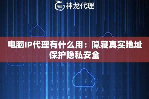 电脑IP代理有什么用：隐藏真实地址保护隐私安全