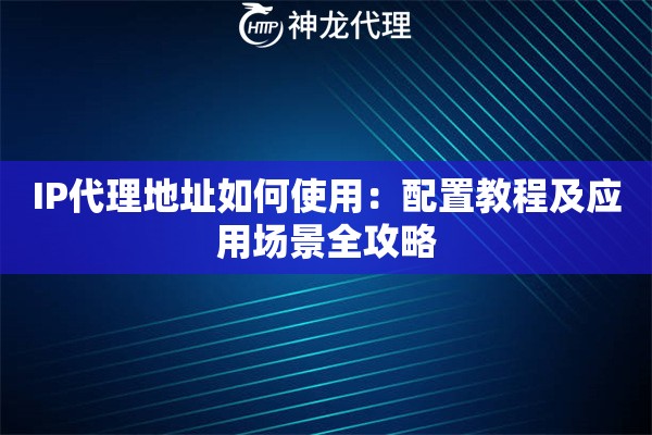 IP代理地址如何使用：配置教程及应用场景全攻略