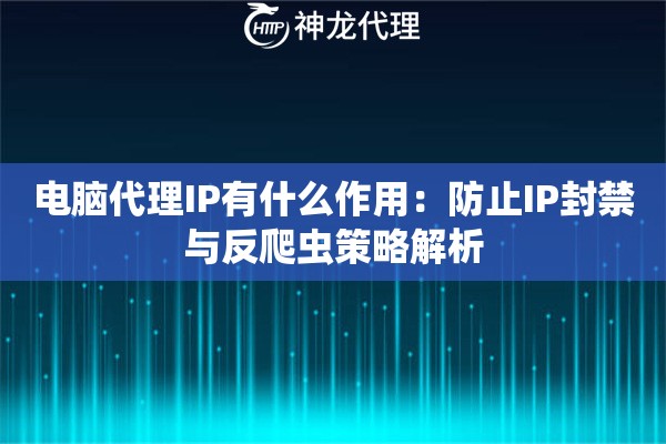 电脑代理IP有什么作用：防止IP封禁与反爬虫策略解析