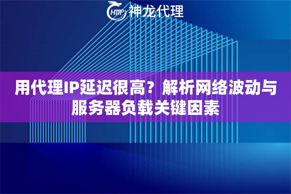 用代理IP延迟很高？解析网络波动与服务器负载关键因素