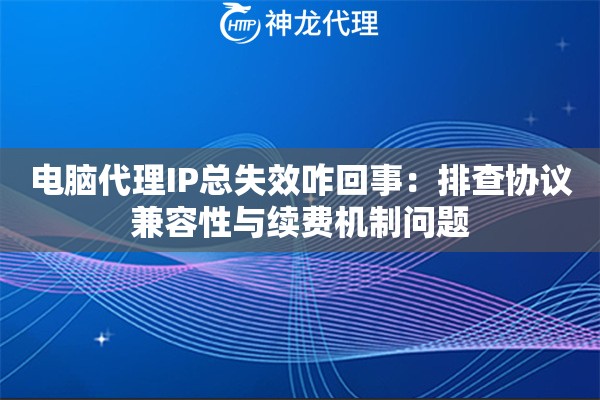 电脑代理IP总失效咋回事：排查协议兼容性与续费机制问题