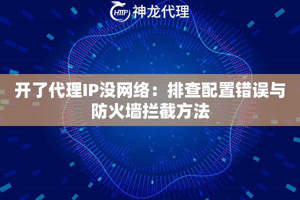 开了代理IP没网络：排查配置错误与防火墙拦截方法