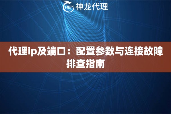 代理ip及端口：配置参数与连接故障排查指南