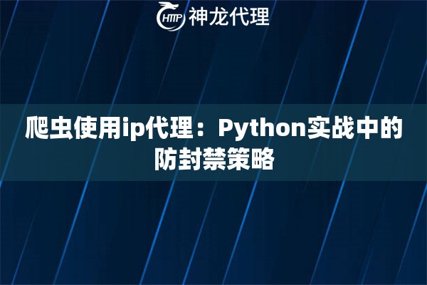爬虫使用ip代理：Python实战中的防封禁策略