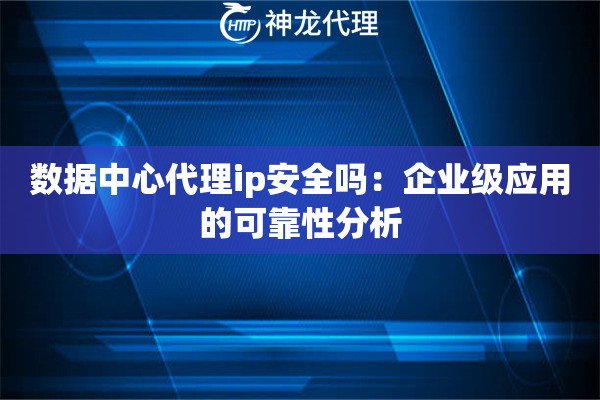 数据中心代理ip安全吗：企业级应用的可靠性分析