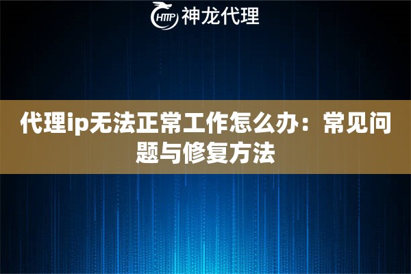 代理ip无法正常工作怎么办：常见问题与修复方法