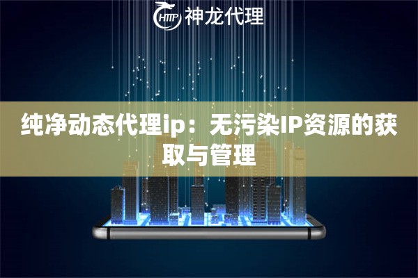 纯净动态代理ip：无污染IP资源的获取与管理
