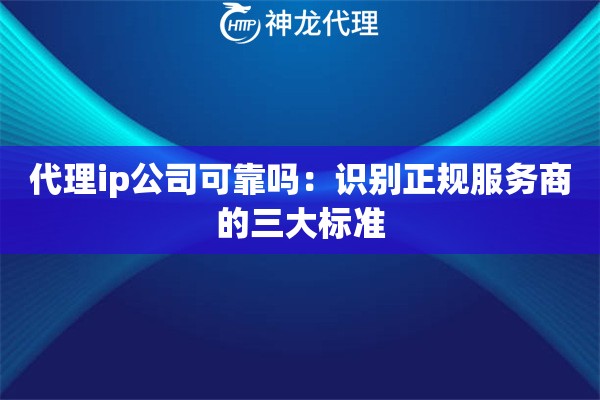 代理ip公司可靠吗：识别正规服务商的三大标准