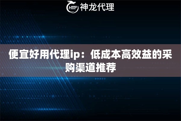 便宜好用代理ip：低成本高效益的采购渠道推荐