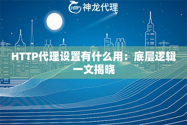 HTTP代理设置有什么用：底层逻辑一文揭晓