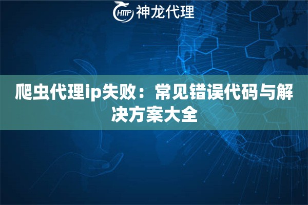 爬虫代理ip失败：常见错误代码与解决方案大全