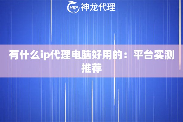 有什么ip代理电脑好用的：平台实测推荐