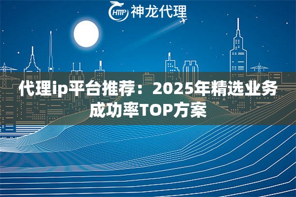 代理ip平台推荐：2025年精选业务成功率TOP方案