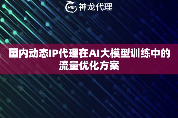 国内动态IP代理在AI大模型训练中的流量优化方案