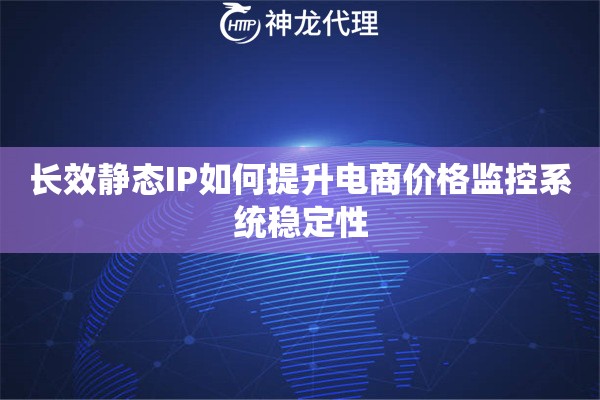 长效静态IP如何提升电商价格监控系统稳定性