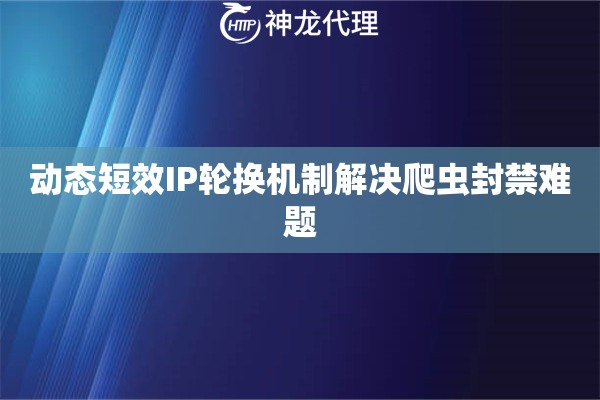 动态短效IP轮换机制解决爬虫封禁难题