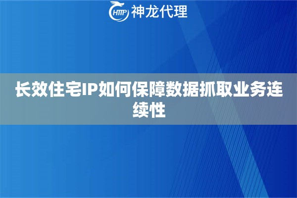 长效住宅IP如何保障数据抓取业务连续性