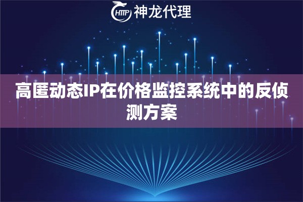 高匿动态IP在价格监控系统中的反侦测方案