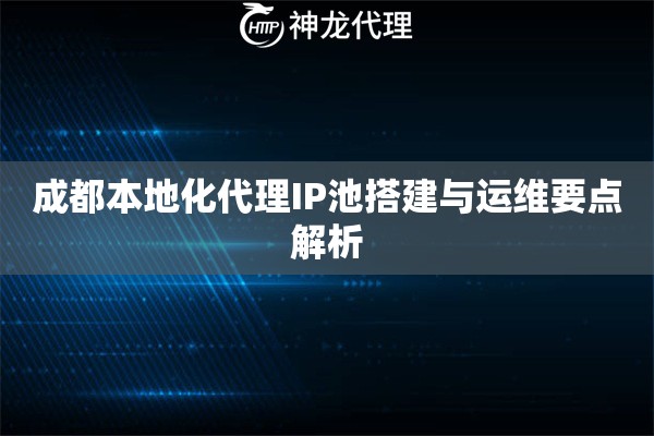 成都本地化代理IP池搭建与运维要点解析