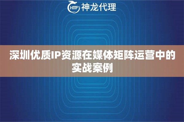 深圳优质IP资源在媒体矩阵运营中的实战案例