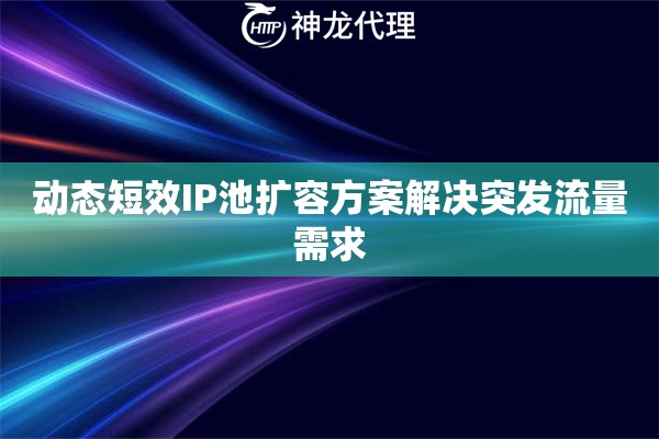 动态短效IP池扩容方案解决突发流量需求